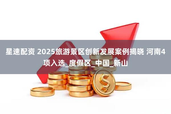 星速配资 2025旅游景区创新发展案例揭晓 河南4项入选_度假区_中国_新山