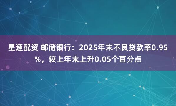 星速配资 邮储银行：2025年末不良贷款率0.95%，较上年末上升0.05个百分点