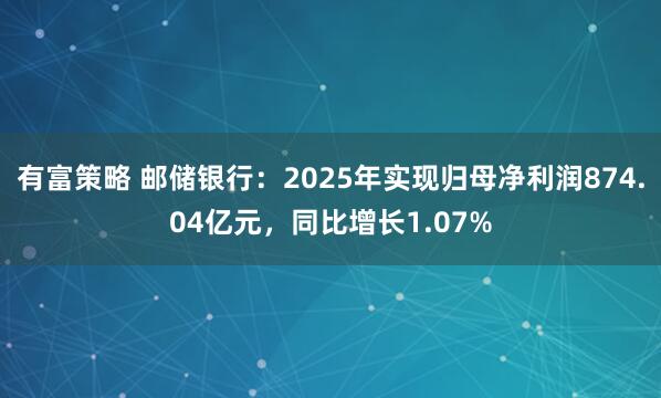 有富策略 邮储银行：2025年实现归母净利润874.04亿元，同比增长1.07%