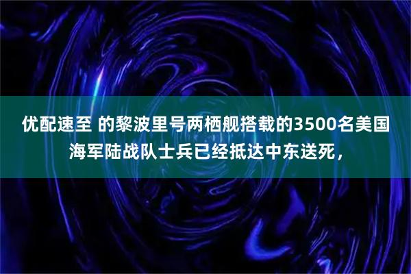 优配速至 的黎波里号两栖舰搭载的3500名美国海军陆战队士兵已经抵达中东送死，