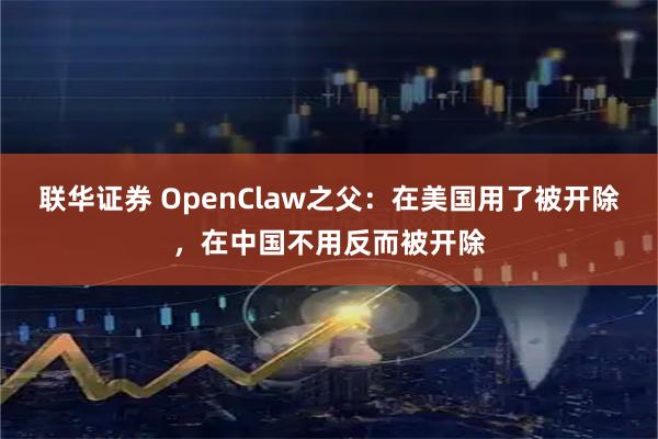 联华证券 OpenClaw之父：在美国用了被开除，在中国不用反而被开除