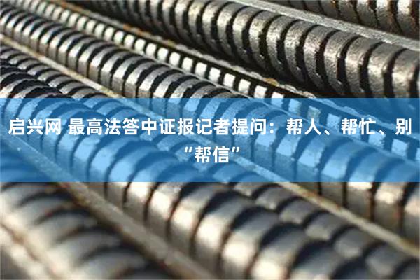 启兴网 最高法答中证报记者提问：帮人、帮忙、别“帮信”