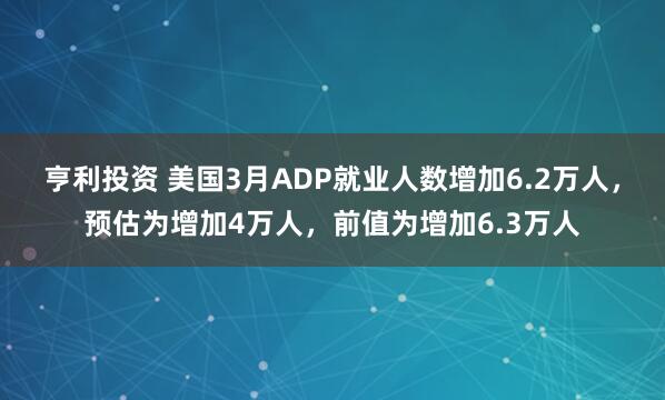 亨利投资 美国3月ADP就业人数增加6.2万人，预估为增加4万人，前值为增加6.3万人