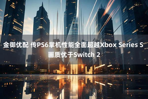 金御优配 传PS6掌机性能全面超越Xbox Series S 画质优于Switch 2