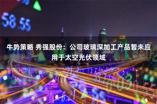 牛势策略 秀强股份：公司玻璃深加工产品暂未应用于太空光伏领域