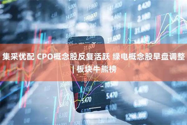 集采优配 CPO概念股反复活跃 绿电概念股早盘调整 | 板块牛熊榜
