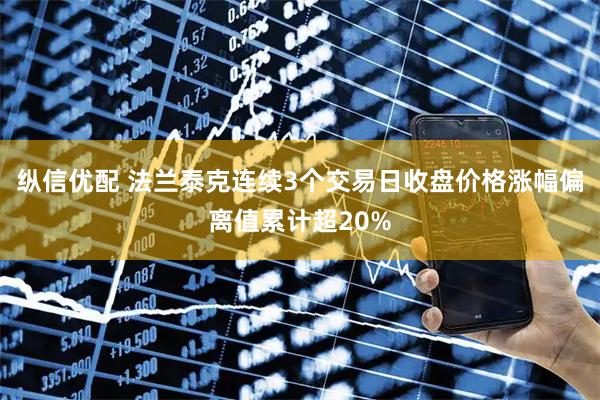 纵信优配 法兰泰克连续3个交易日收盘价格涨幅偏离值累计超20%