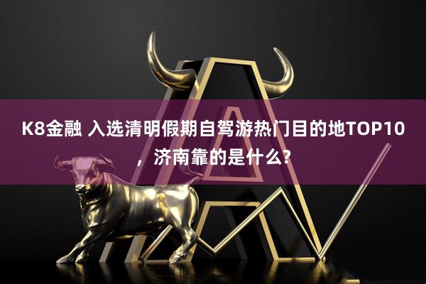 K8金融 入选清明假期自驾游热门目的地TOP10，济南靠的是什么?