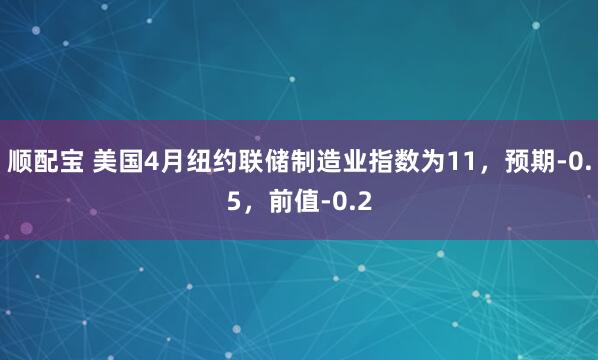 顺配宝 美国4月纽约联储制造业指数为11，预期-0.5，前值-0.2